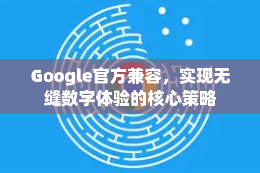 Google官方兼容，实现无缝数字体验的核心策略-第1张图片-谷歌浏览器 (Google Chrome)官方下载_免费安全浏览器