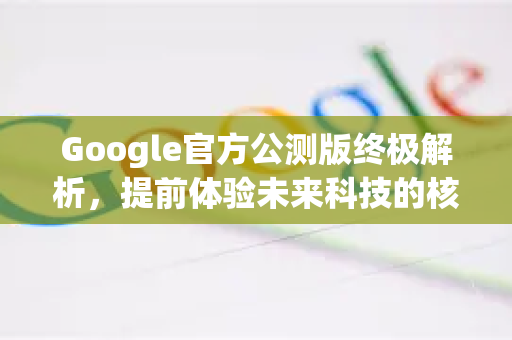 Google官方公测版终极解析，提前体验未来科技的核心指南