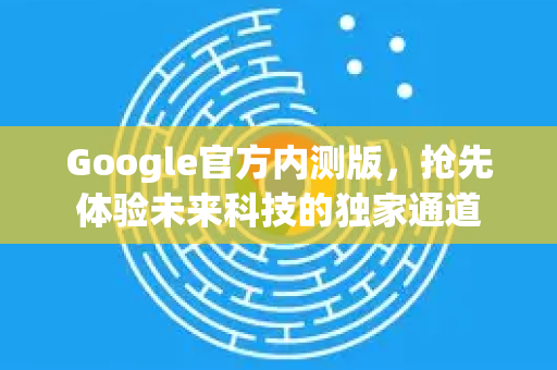 Google官方内测版，抢先体验未来科技的独家通道