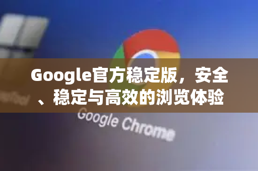 Google官方稳定版，安全、稳定与高效的浏览体验