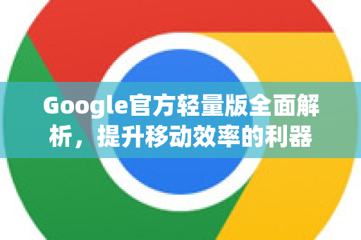 Google官方轻量版全面解析，提升移动效率的利器