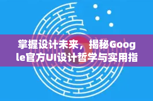 掌握设计未来，揭秘Google官方UI设计哲学与实用指南