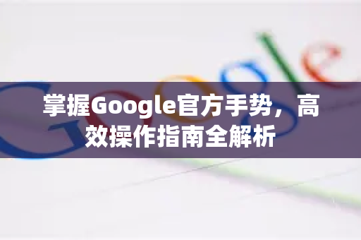 掌握Google官方手势，高效操作指南全解析