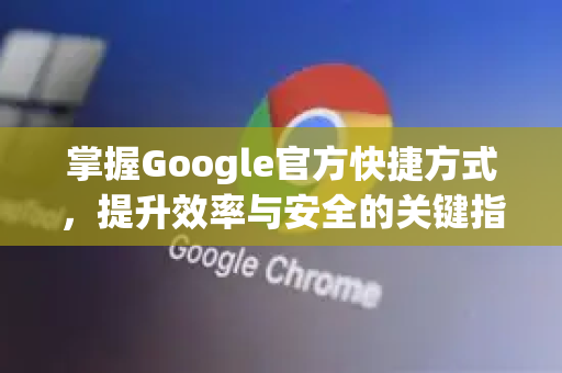 掌握Google官方快捷方式，提升效率与安全的关键指南