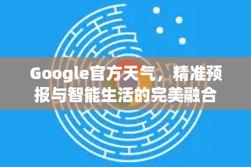 Google官方天气，精准预报与智能生活的完美融合