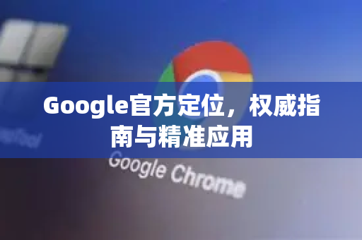 Google官方定位，权威指南与精准应用