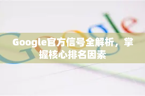 Google官方信号全解析，掌握核心排名因素