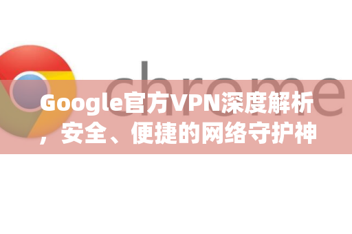 Google官方VPN深度解析，安全、便捷的网络守护神