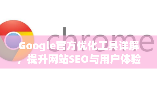Google官方优化工具详解，提升网站SEO与用户体验的终极指南