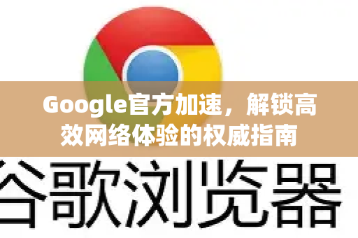 Google官方加速，解锁高效网络体验的权威指南