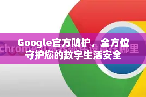 Google官方防护，全方位守护您的数字生活安全-第1张图片-谷歌浏览器 (Google Chrome)官方下载_免费安全浏览器