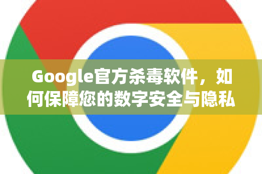 Google官方杀毒软件，如何保障您的数字安全与隐私-第1张图片-谷歌浏览器 (Google Chrome)官方下载_免费安全浏览器