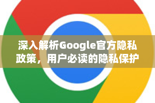 深入解析Google官方隐私政策，用户必读的隐私保护指南