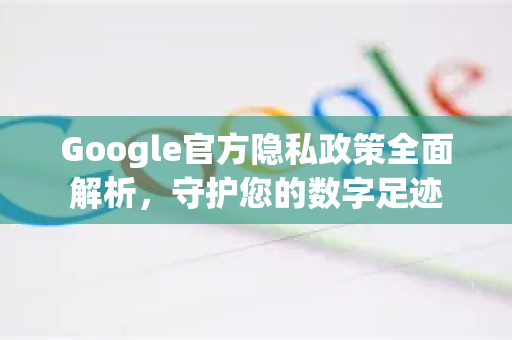 Google官方隐私政策全面解析，守护您的数字足迹