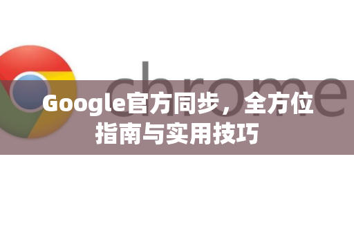 Google官方同步，全方位指南与实用技巧