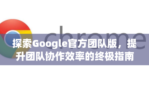 探索Google官方团队版，提升团队协作效率的终极指南