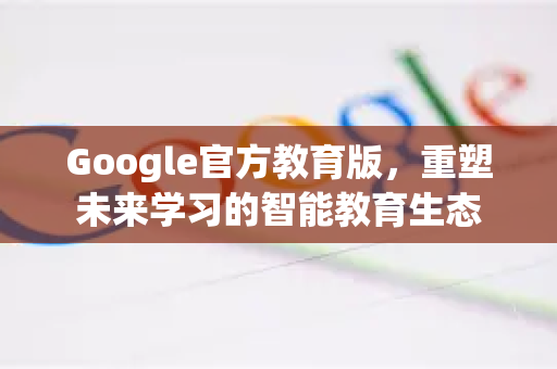 Google官方教育版，重塑未来学习的智能教育生态