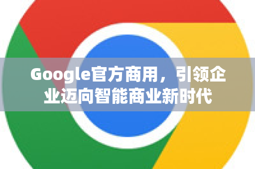 Google官方商用，引领企业迈向智能商业新时代