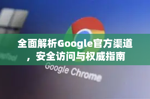 全面解析Google官方渠道，安全访问与权威指南