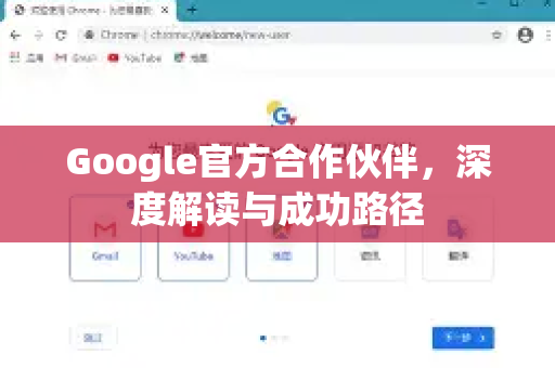 Google官方合作伙伴，深度解读与成功路径-第1张图片-谷歌浏览器 (Google Chrome)官方下载_免费安全浏览器