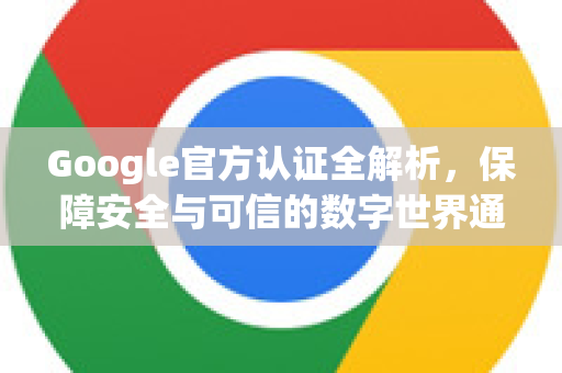 Google官方认证全解析,保障安全与可信的数字世界通行证-第1张图片-谷歌浏览器 (Google Chrome)官方下载_免费安全浏览器 Google官方认证全解析,保障安全与可信的数字世界通行证-第1张图片-谷歌浏览器 (Google Chrome)官方下载_免费安全浏览器