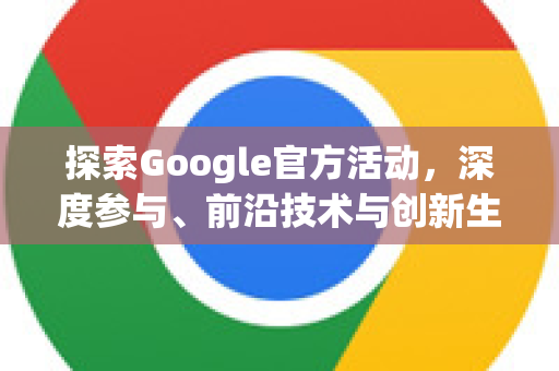 探索Google官方活动，深度参与、前沿技术与创新生态的全方位指南-第1张图片-谷歌浏览器 (Google Chrome)官方下载_免费安全浏览器