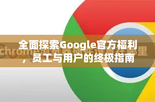 全面探索Google官方福利，员工与用户的终极指南-第1张图片-谷歌浏览器 (Google Chrome)官方下载_免费安全浏览器