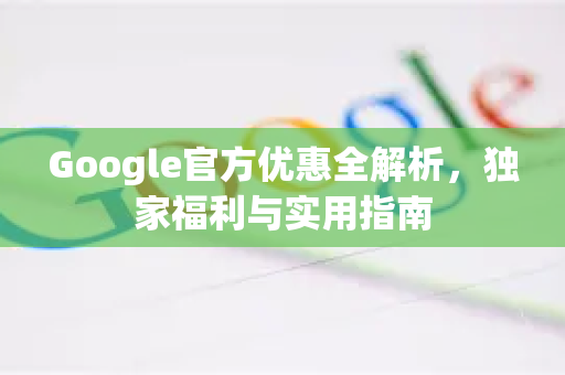 Google官方优惠全解析，独家福利与实用指南-第1张图片-谷歌浏览器 (Google Chrome)官方下载_免费安全浏览器