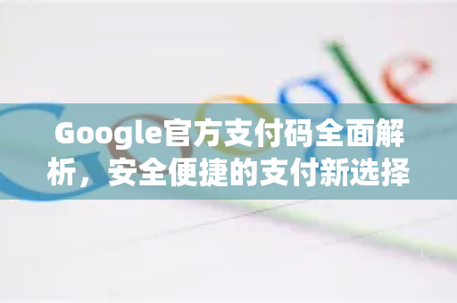 Google官方支付码全面解析，安全便捷的支付新选择