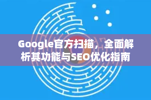 Google官方扫描，全面解析其功能与SEO优化指南