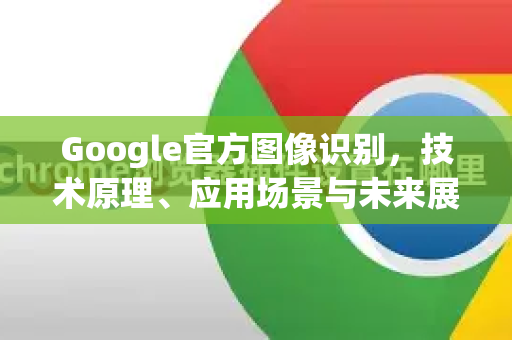 Google官方图像识别，技术原理、应用场景与未来展望