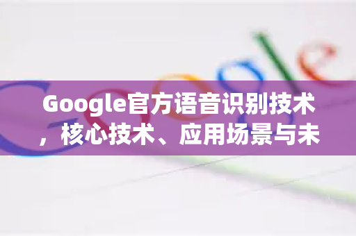 Google官方语音识别技术，核心技术、应用场景与未来展望