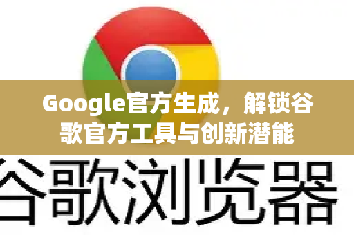 Google官方生成，解锁谷歌官方工具与创新潜能