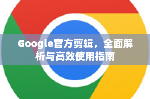 Google官方剪辑，全面解析与高效使用指南