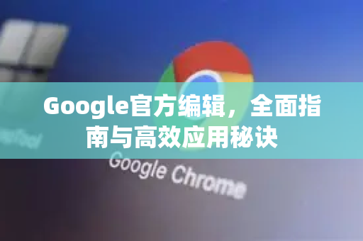 Google官方编辑，全面指南与高效应用秘诀