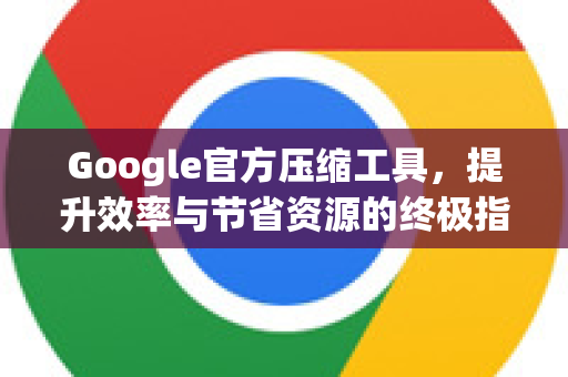 Google官方压缩工具，提升效率与节省资源的终极指南