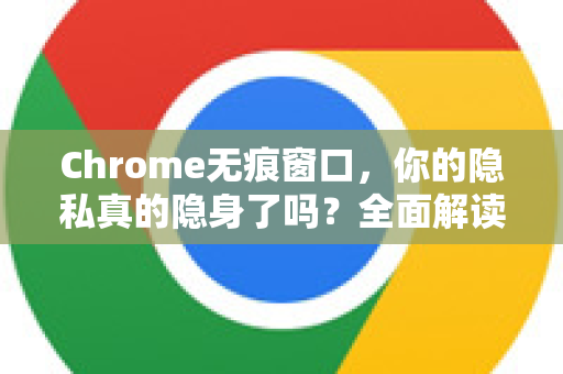 Chrome无痕窗口，你的隐私真的隐身了吗？全面解读与使用指南