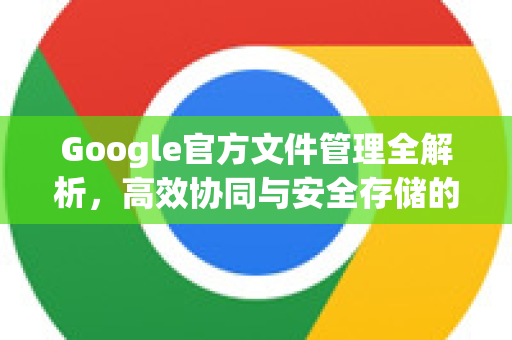 Google官方文件管理全解析，高效协同与安全存储的核心指南