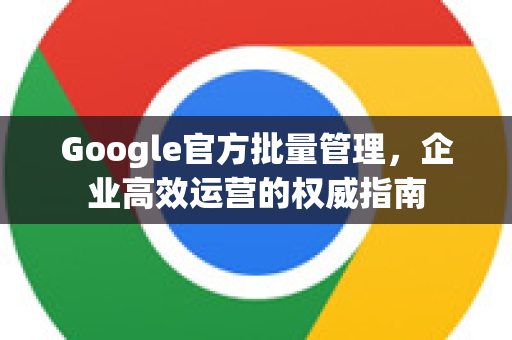 Google官方批量管理，企业高效运营的权威指南