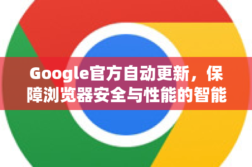 Google官方自动更新，保障浏览器安全与性能的智能机制