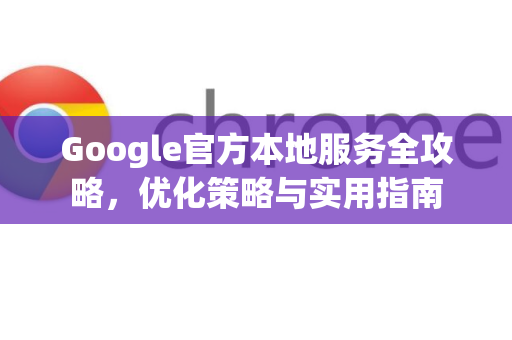 Google官方本地服务全攻略，优化策略与实用指南