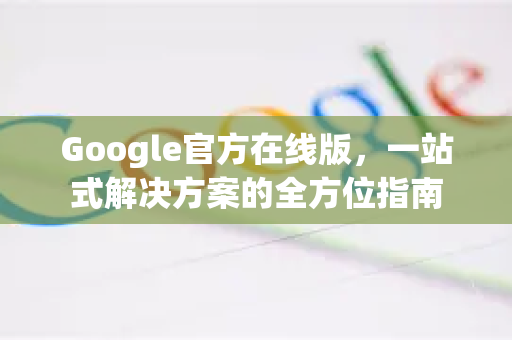 Google官方在线版，一站式解决方案的全方位指南
