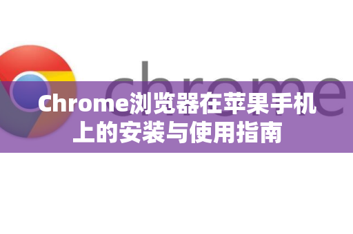 Chrome浏览器在苹果手机上的安装与使用指南