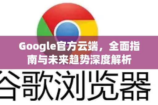 Google官方云端,全面指南与未来趋势深度解析-第1张图片-谷歌浏览器 (Google Chrome)官方下载_免费安全浏览器 Google官方云端,全面指南与未来趋势深度解析-第1张图片-谷歌浏览器 (Google Chrome)官方下载_免费安全浏览器