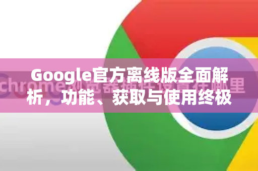 Google官方离线版全面解析,功能、获取与使用终极指南-第1张图片-谷歌浏览器 (Google Chrome)官方下载_免费安全浏览器 Google官方离线版全面解析,功能、获取与使用终极指南-第1张图片-谷歌浏览器 (Google Chrome)官方下载_免费安全浏览器