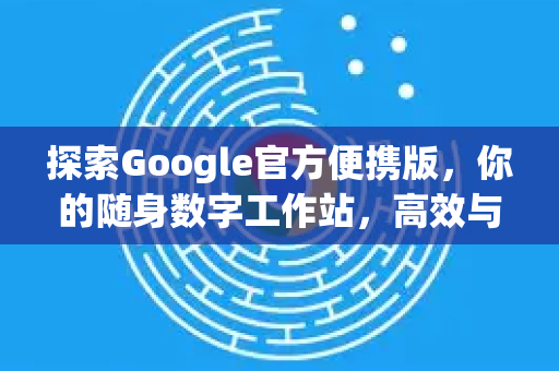 探索Google官方便携版，你的随身数字工作站，高效与安全的完美结合-第1张图片-谷歌浏览器 (Google Chrome)官方下载_免费安全浏览器