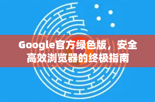 Google官方绿色版，安全高效浏览器的终极指南-第1张图片-谷歌浏览器 (Google Chrome)官方下载_免费安全浏览器