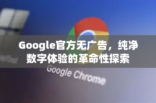Google官方无广告，纯净数字体验的革命性探索-第1张图片-谷歌浏览器 (Google Chrome)官方下载_免费安全浏览器