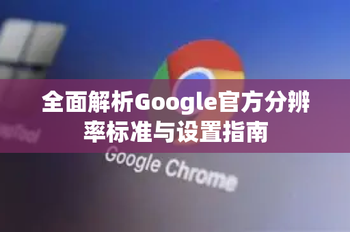 全面解析Google官方分辨率标准与设置指南-第1张图片-谷歌浏览器 (Google Chrome)官方下载_免费安全浏览器