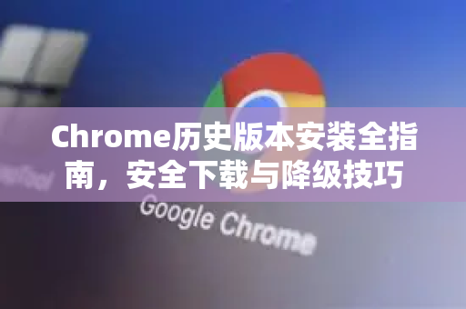 Chrome历史版本安装全指南，安全下载与降级技巧